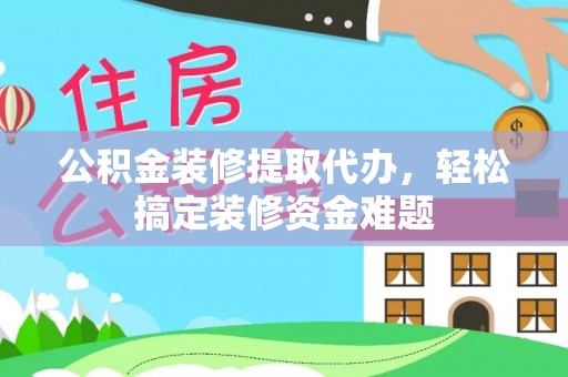 盐边公积金装修提取代办，轻松搞定装修资金难题