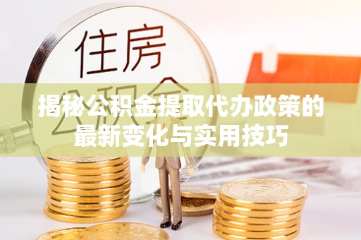 盐边揭秘公积金提取代办政策的最新变化与实用技巧