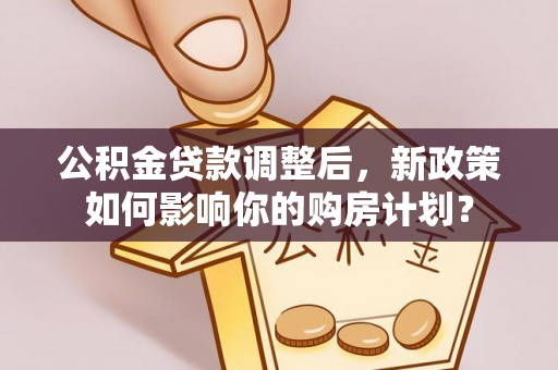 盐边公积金贷款调整后，新政策如何影响你的购房计划？