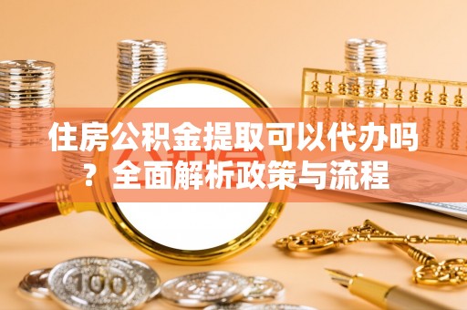 盐边住房公积金提取可以代办吗？全面解析政策与流程