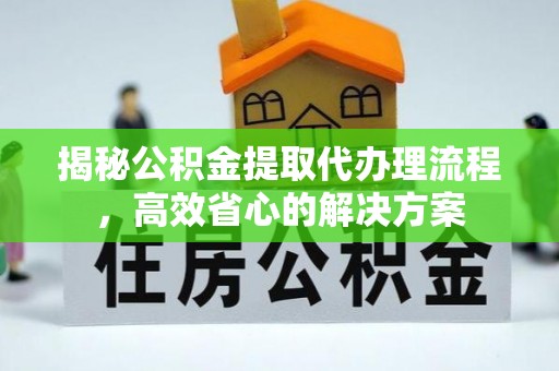 盐边揭秘公积金提取代办理流程，高效省心的解决方案
