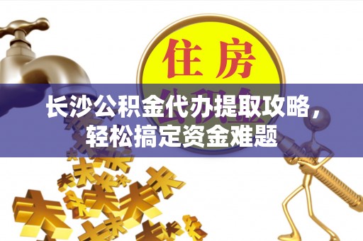 盐边长沙公积金代办提取攻略，轻松搞定资金难题