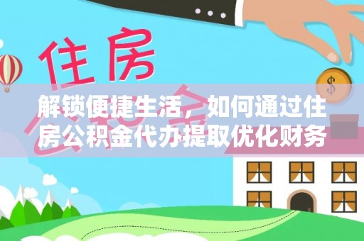 盐边解锁便捷生活，如何通过住房公积金代办提取优化财务规划