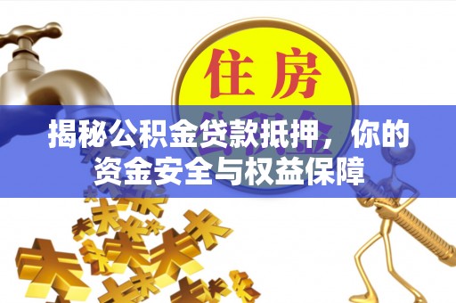 盐边揭秘公积金贷款抵押，你的资金安全与权益保障